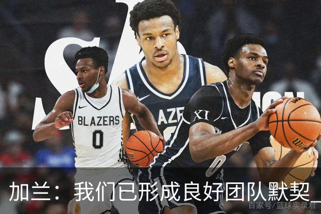 加兰：我们已形成良好团队默契 新赛季将闪耀全场