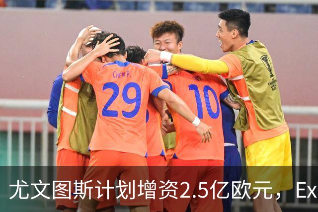尤文图斯计划增资2.5亿欧元，Exor将承接大部分份额