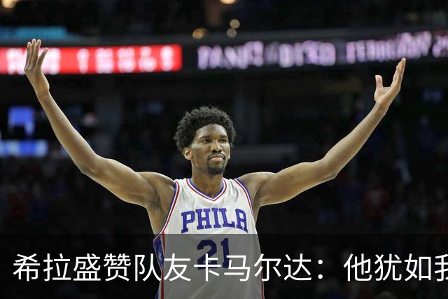 希拉盛赞队友卡马尔达：他犹如我的亲弟弟