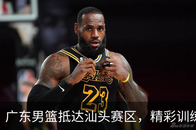 广东男篮抵达汕头赛区，精彩训练瞬间引热议
