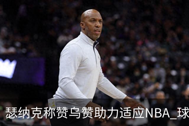 瑟纳克称赞乌赞助力适应NBA 球场体验独特