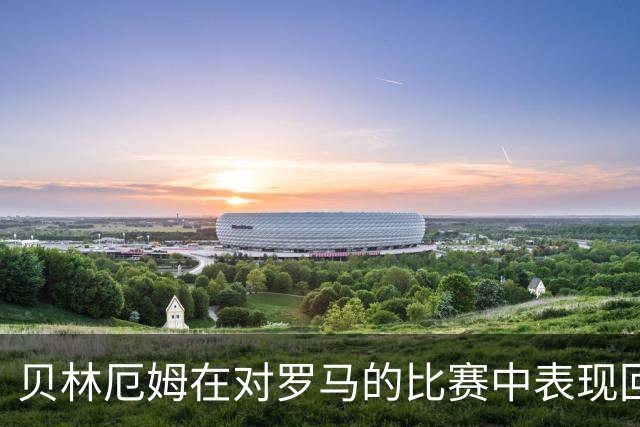 贝林厄姆在对罗马的比赛中表现回顾：数据与不足并存